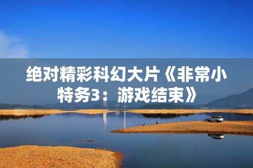 绝对精彩科幻大片《非常小特务3：游戏结束》