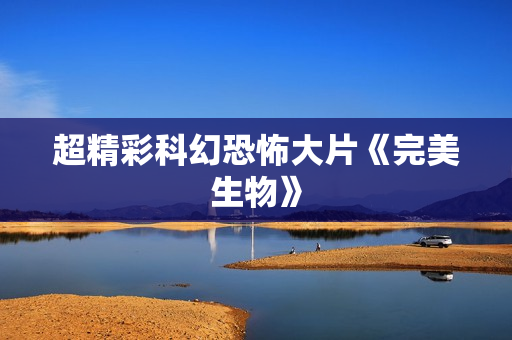 超精彩科幻恐怖大片《完美生物》