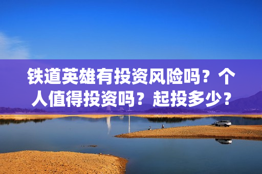 铁道英雄有投资风险吗？个人值得投资吗？起投多少？(铁道英雄投资成本多少?)