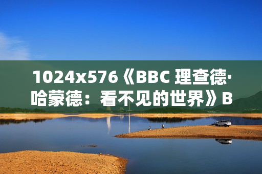 1024x576《BBC 理查德·哈蒙德：看不见的世界》BD中字无水印
