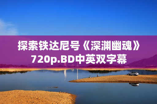 探索铁达尼号《深渊幽魂》720p.BD中英双字幕