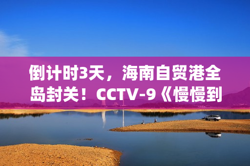 倒计时3天，海南自贸港全岛封关！CCTV-9《慢慢到达》今晚开播(倒计时两天海报)