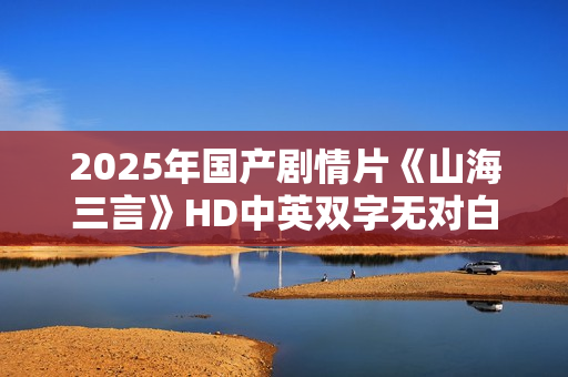 2025年国产剧情片《山海三言》HD中英双字无对白