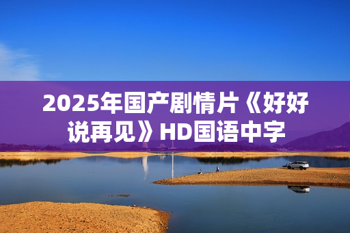 2025年国产剧情片《好好说再见》HD国语中字