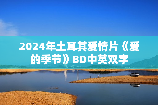 2024年土耳其爱情片《爱的季节》BD中英双字