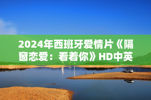 2024年西班牙爱情片《隔窗恋爱：看着你》HD中英双字