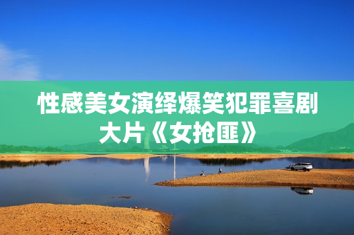 性感美女演绎爆笑犯罪喜剧大片《女抢匪》