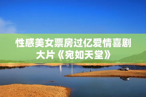 性感美女票房过亿爱情喜剧大片《宛如天堂》