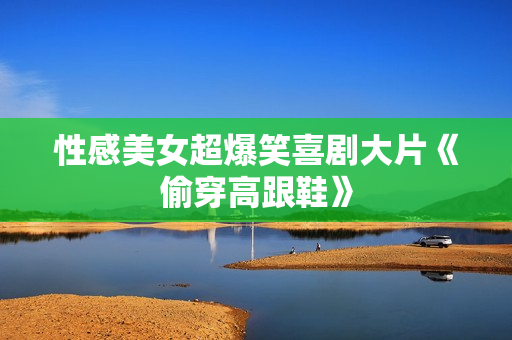 性感美女超爆笑喜剧大片《偷穿高跟鞋》