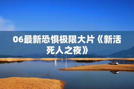 06最新恐惧极限大片《新活死人之夜》