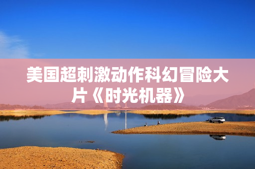 美国超刺激动作科幻冒险大片《时光机器》
