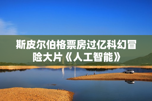 斯皮尔伯格票房过亿科幻冒险大片《人工智能》