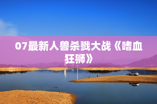 07最新人兽杀戮大战《嗜血狂狮》