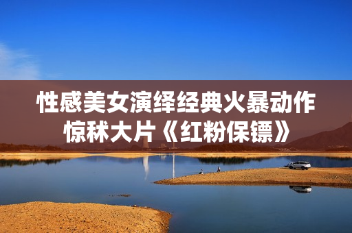性感美女演绎经典火暴动作惊秫大片《红粉保镖》