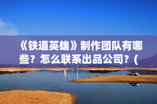 《铁道英雄》制作团队有哪些？怎么联系出品公司？(《铁道英雄》预告)