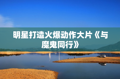明星打造火爆动作大片《与魔鬼同行》