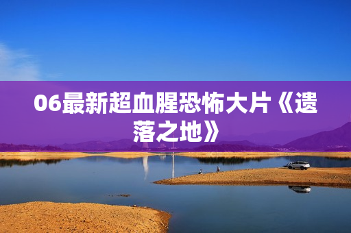 06最新超血腥恐怖大片《遗落之地》