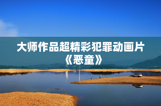 大师作品超精彩犯罪动画片《恶童》
