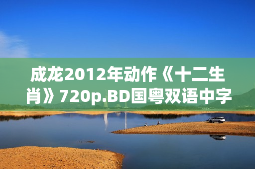 成龙2012年动作《十二生肖》720p.BD国粤双语中字
