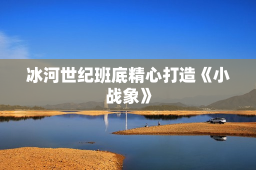 冰河世纪班底精心打造《小战象》