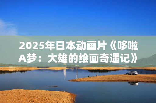 2025年日本动画片《哆啦A梦：大雄的绘画奇遇记》BD国日双语中字