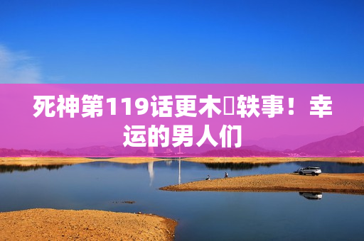 死神第119话更木隊轶事！幸运的男人们