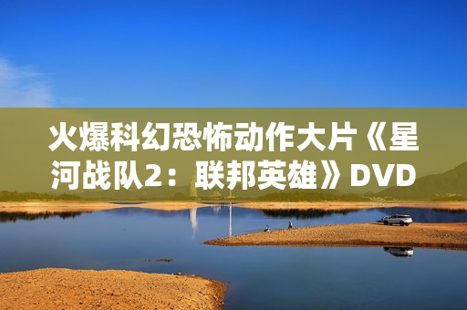 火爆科幻恐怖动作大片《星河战队2：联邦英雄》DVD中字