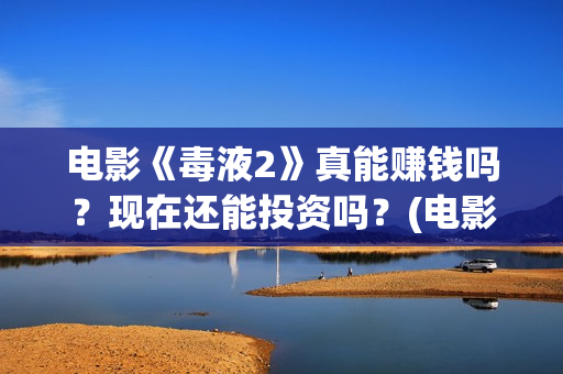 电影《毒液2》真能赚钱吗？现在还能投资吗？(电影《毒液2》免费观看)