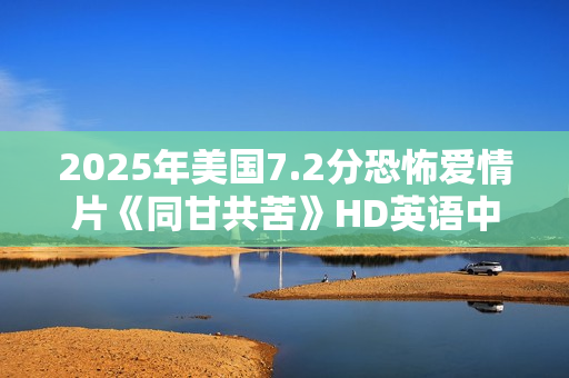 2025年美国7.2分恐怖爱情片《同甘共苦》HD英语中字