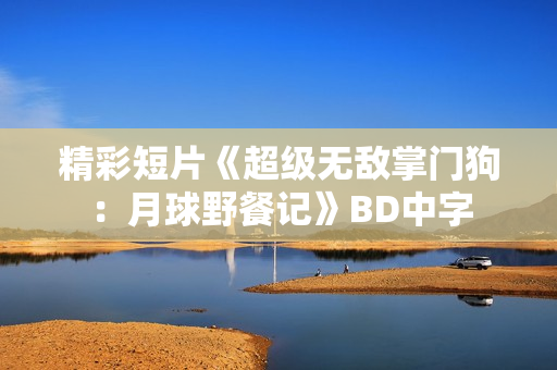 精彩短片《超级无敌掌门狗：月球野餐记》BD中字