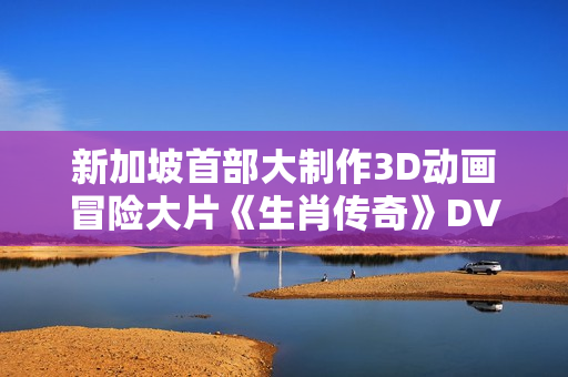 新加坡首部大制作3D动画冒险大片《生肖传奇》DVD中字