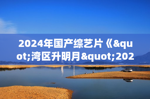 2024年国产综艺片《"湾区升明月"2024大湾区电影音乐晚会》HD国语中字