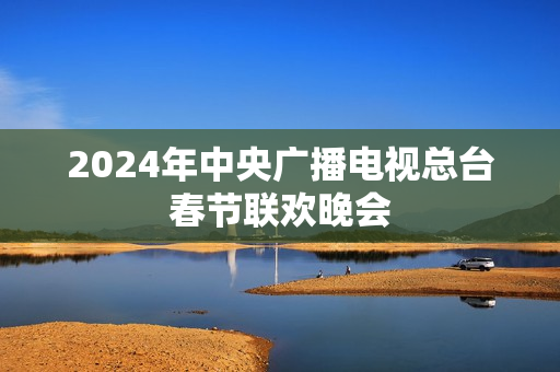 2024年中央广播电视总台春节联欢晚会
