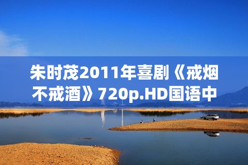 朱时茂2011年喜剧《戒烟不戒酒》720p.HD国语中字