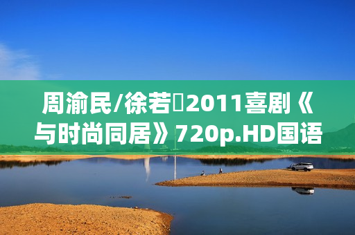 周渝民/徐若瑄2011喜剧《与时尚同居》720p.HD国语中字