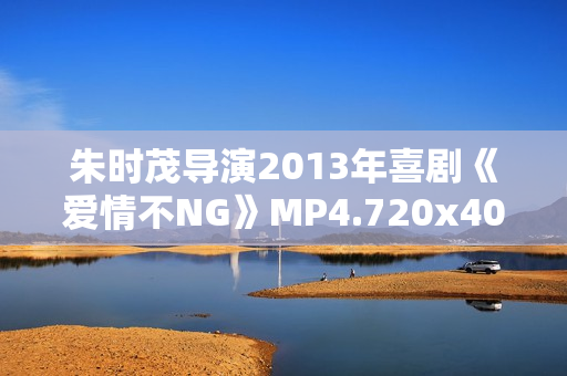 朱时茂导演2013年喜剧《爱情不NG》MP4.720x404.国语