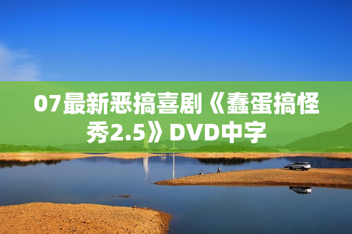 07最新恶搞喜剧《蠢蛋搞怪秀2.5》DVD中字