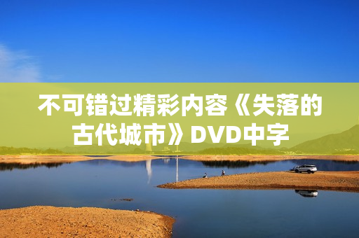 不可错过精彩内容《失落的古代城市》DVD中字