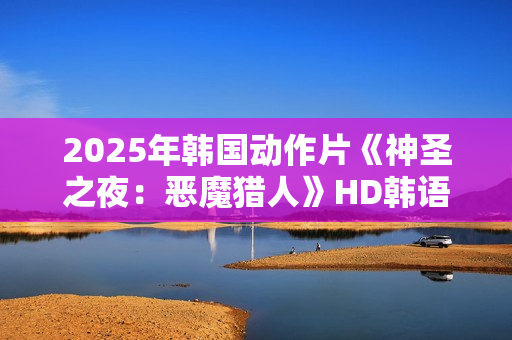 2025年韩国动作片《神圣之夜：恶魔猎人》HD韩语中字