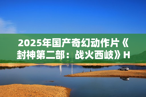 2025年国产奇幻动作片《封神第二部：战火西岐》HD国语中字