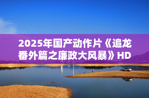 2025年国产动作片《追龙番外篇之廉政大风暴》HD国语中字