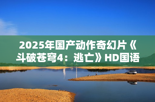 2025年国产动作奇幻片《斗破苍穹4：逃亡》HD国语中字