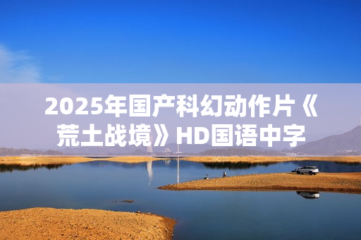 2025年国产科幻动作片《荒土战境》HD国语中字