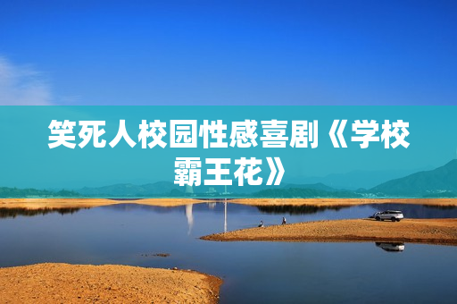 笑死人校园性感喜剧《学校霸王花》