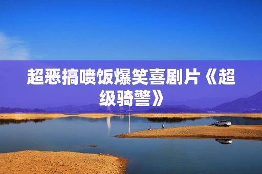 超恶搞喷饭爆笑喜剧片《超级骑警》
