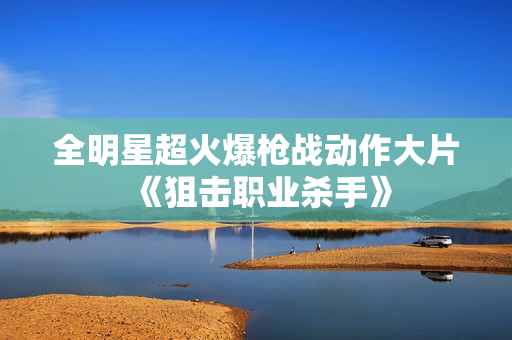 全明星超火爆枪战动作大片《狙击职业杀手》