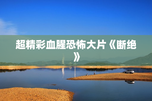 超精彩血腥恐怖大片《断绝》