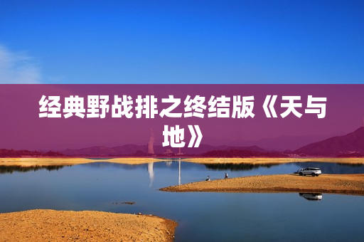 经典野战排之终结版《天与地》