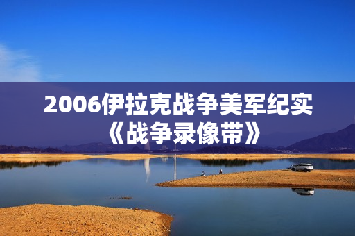 2006伊拉克战争美军纪实《战争录像带》