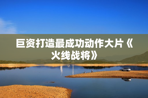 巨资打造最成功动作大片《火线战将》